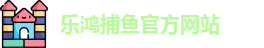 乐鸿捕鱼 (中国)官方网站 - Lehong Fishing